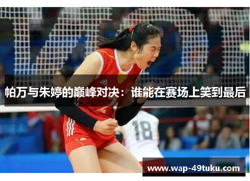 帕万与朱婷的巅峰对决:谁能在赛场上笑到最后